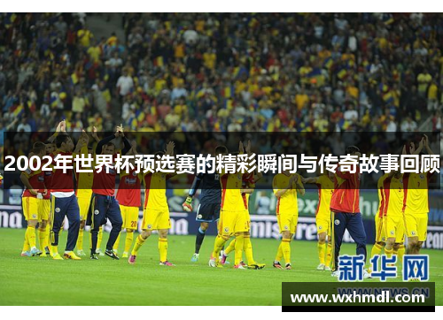 2002年世界杯预选赛的精彩瞬间与传奇故事回顾