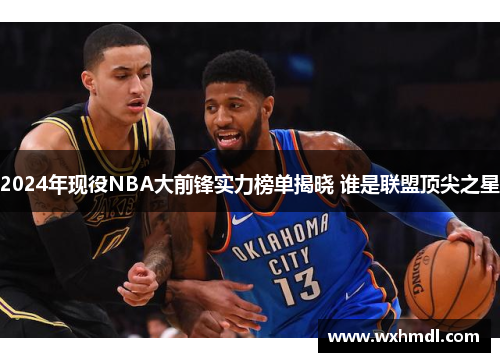 2024年现役NBA大前锋实力榜单揭晓 谁是联盟顶尖之星