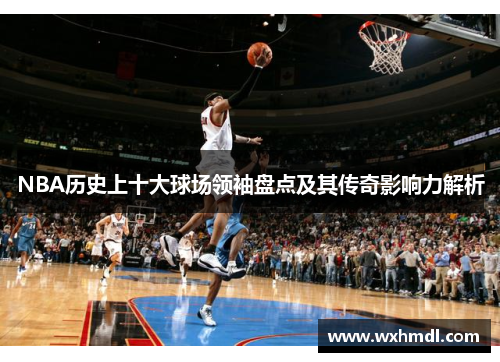 NBA历史上十大球场领袖盘点及其传奇影响力解析