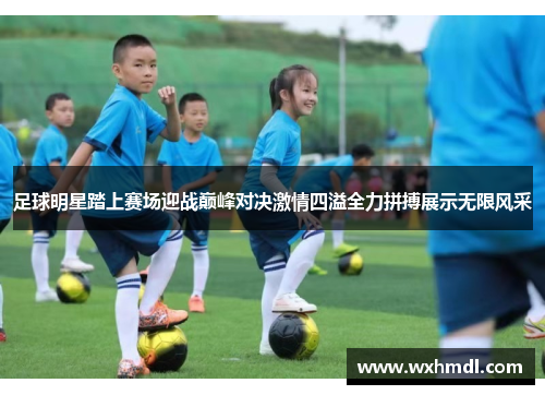 足球明星踏上赛场迎战巅峰对决激情四溢全力拼搏展示无限风采