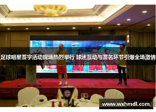 足球明星签字活动现场热烈举行 球迷互动与签名环节引爆全场激情