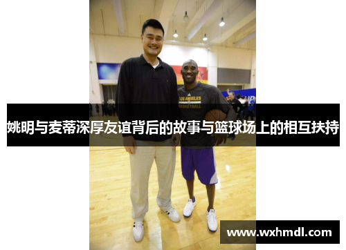 姚明与麦蒂深厚友谊背后的故事与篮球场上的相互扶持