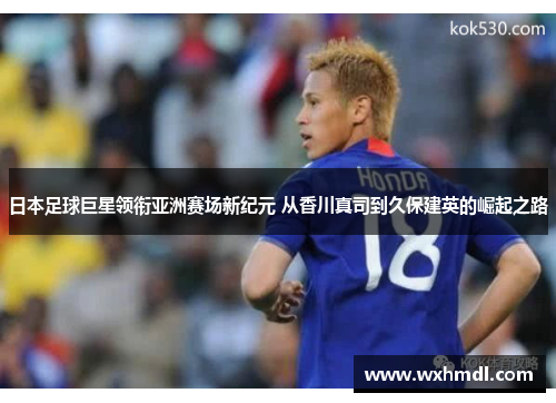 日本足球巨星领衔亚洲赛场新纪元 从香川真司到久保建英的崛起之路