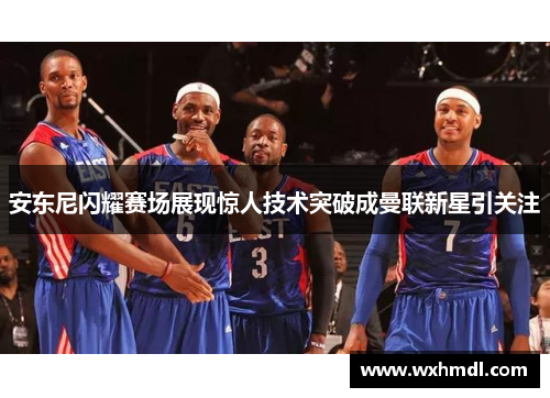 安东尼闪耀赛场展现惊人技术突破成曼联新星引关注