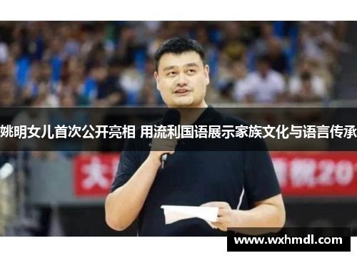 姚明女儿首次公开亮相 用流利国语展示家族文化与语言传承