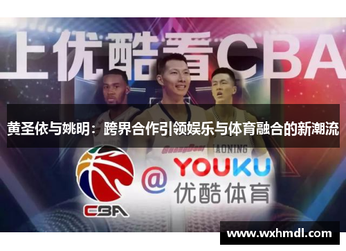 黄圣依与姚明：跨界合作引领娱乐与体育融合的新潮流