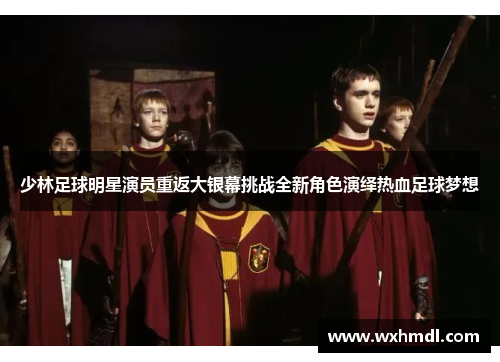 少林足球明星演员重返大银幕挑战全新角色演绎热血足球梦想
