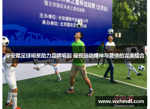 穿安踏足球明星助力品牌崛起 展现运动精神与激情的完美结合