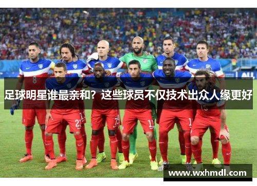 足球明星谁最亲和？这些球员不仅技术出众人缘更好