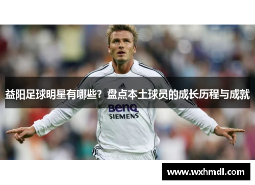 益阳足球明星有哪些？盘点本土球员的成长历程与成就