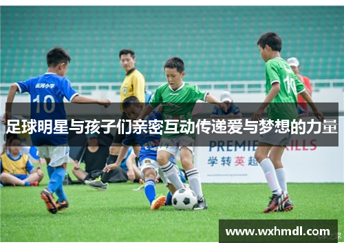 足球明星与孩子们亲密互动传递爱与梦想的力量