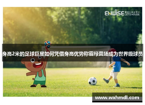 身高2米的足球巨星如何凭借身高优势称霸绿茵场成为世界级球员