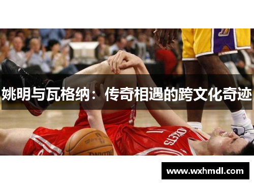 姚明与瓦格纳：传奇相遇的跨文化奇迹