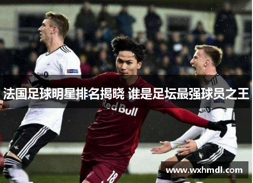 法国足球明星排名揭晓 谁是足坛最强球员之王
