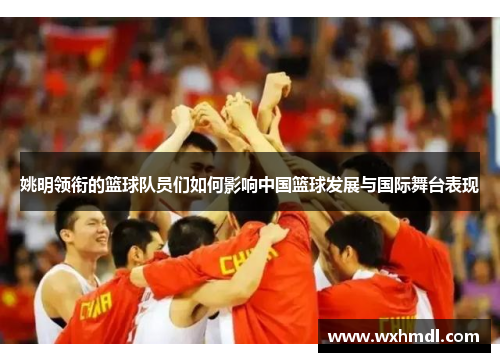 姚明领衔的篮球队员们如何影响中国篮球发展与国际舞台表现