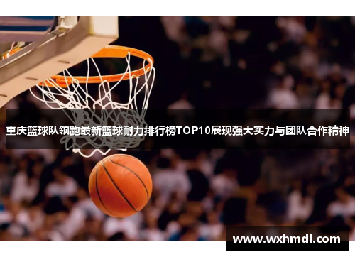 重庆篮球队领跑最新篮球耐力排行榜TOP10展现强大实力与团队合作精神