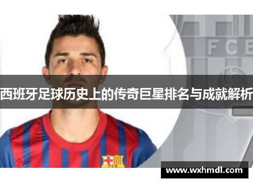 西班牙足球历史上的传奇巨星排名与成就解析