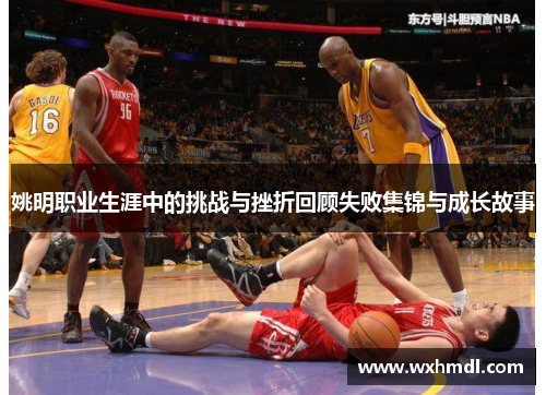 姚明职业生涯中的挑战与挫折回顾失败集锦与成长故事