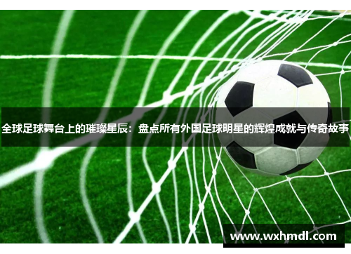 全球足球舞台上的璀璨星辰：盘点所有外国足球明星的辉煌成就与传奇故事