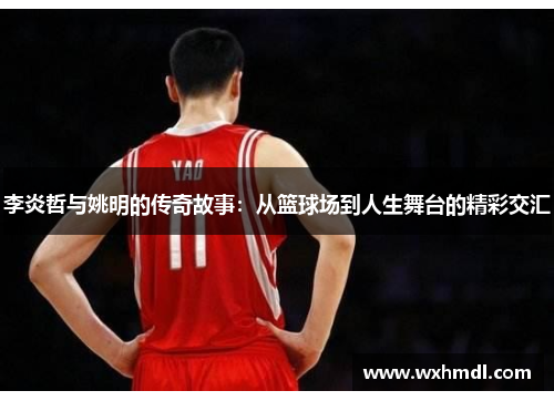 李炎哲与姚明的传奇故事：从篮球场到人生舞台的精彩交汇