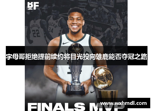 字母哥拒绝提前续约将目光投向雄鹿能否夺冠之路