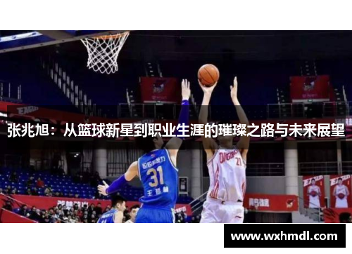 张兆旭：从篮球新星到职业生涯的璀璨之路与未来展望