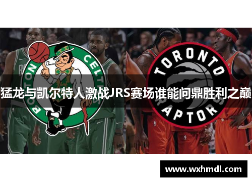 猛龙与凯尔特人激战JRS赛场谁能问鼎胜利之巅