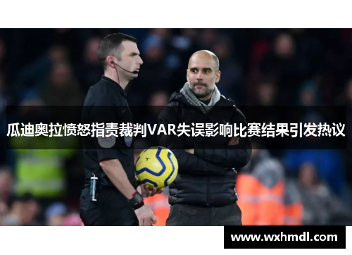 瓜迪奥拉愤怒指责裁判VAR失误影响比赛结果引发热议