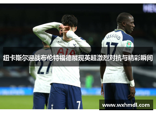 纽卡斯尔迎战布伦特福德展现英超激烈对抗与精彩瞬间